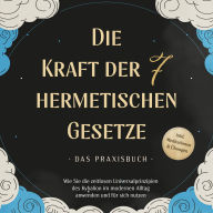 Die Kraft der 7 hermetischen Gesetze - Das Praxisbuch: Wie Sie die zeitlosen Universalprinzipien des Kybalion im modernen Alltag anwenden und für sich nutzen - inkl. Meditationen & Übungen