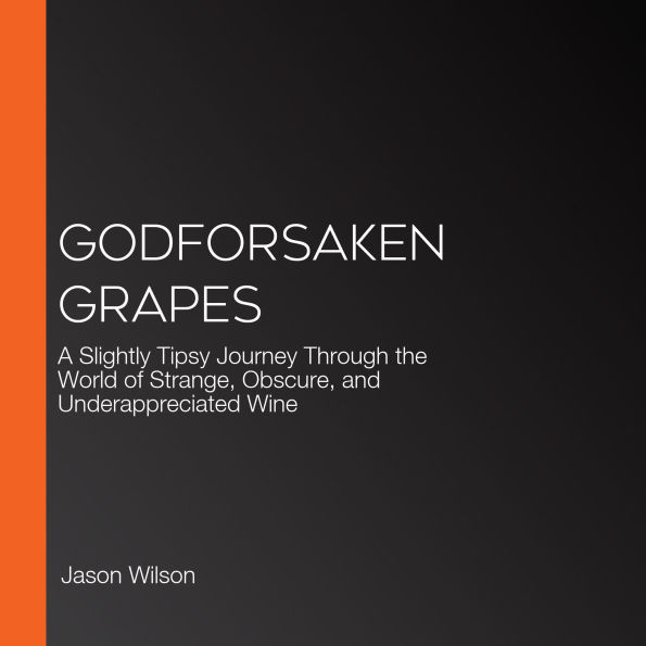 Godforsaken Grapes: A Slightly Tipsy Journey Through the World of Strange, Obscure, and Underappreciated Wine