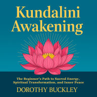 Kundalini Awakening: The Beginner's Path to Sacred Energy, Spiritual Transformation, and Inner Peace