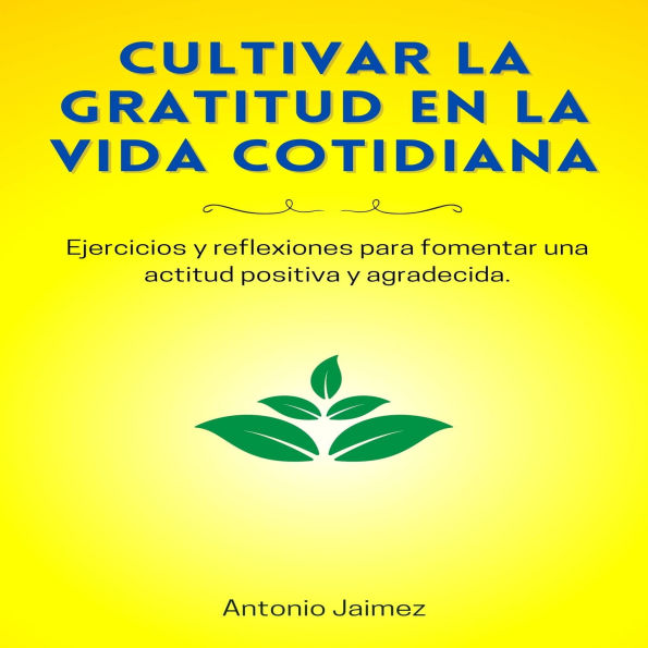 Cultivar La Gratitud En La Vida Cotidiana: Ejercicios y reflexiones para fomentar una actitud positiva y agradecida.