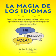 La Magia De Los Idiomas: Métodos innovadores y divertidos para aprender nuevas lenguas y enriquecer nuestras vidas