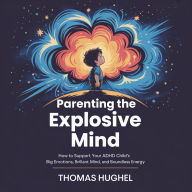 Parenting the Explosive Mind: How to Support Your ADHD Child's Big Emotions, Brilliant Mind, and Boundless Energy
