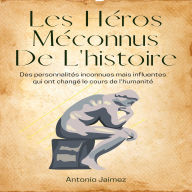 Les Héros Méconnus De L'histoire: Des personnalités inconnues mais influentes qui ont changé le cours de l'humanité