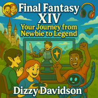 Final Fantasy XIV: Your Journey from Newbie to Legend: A Step-by-Step Guide to Mastering Eorzea's Endless Adventures