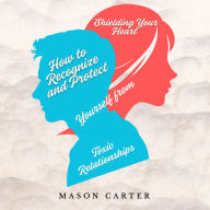 Shielding Your Heart: How to Recognize and Protect Yourself from Toxic Relationships