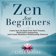 Zen For Beginners: Learn how To Heal from Past Trauma, Build Self-Compassion, and Create Healthier Relationship Patterns