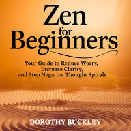 Zen for Beginners: Your Guide to Reduce Worry, Increase Clarity, and Stop Negative Thought Spirals