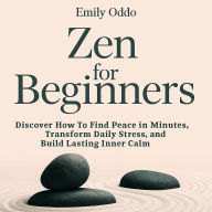 Zen For Beginners: Discover How To Find Peace in Minutes, Transform Daily Stress, and Build Lasting Inner Calm