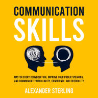 Communication Skills: Master Every Conversation, Improve Your Public Speaking, and Communicate With Clarity, Confidence, and Credibility