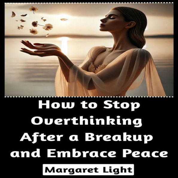 How to Stop Overthinking After a Breakup and Embrace Peace
