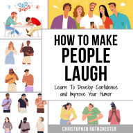 How To Make People Laugh: Learn To Develop Confidence and Improve Your Humor