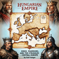 Hungarian Empire: Kings, Warriors and the Struggles of Central Europe