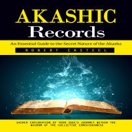 Akashic Records: An Essential Guide to the Secret Nature of the Akasha (Sacred Exploration of Your Soul's Journey Within the Wisdom of the Collective Consciousness)