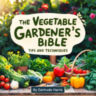 The Vegetable Gardener's Bible: Tips and Techniques