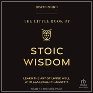 The Little Book of Stoic Wisdom: Learn the Art of Living Well with Classical Philosophy
