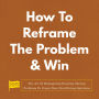 How To Reframe The Problem & Win: The Art Of Reimagining Existing Obvious Problems To Create New, Non-Obvious Solutions