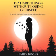 Do Hard Things Without Losing Yourself: Strength Without Stress, Power Without Pressure