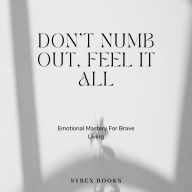 Don't Numb Out, Feel It All: Emotional Mastery For Brave Living