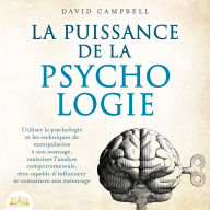 La puissance de la psychologie: utiliser la psychologie et les techniques de manipulation à son avantage, maîtriser l'analyse comportementale, être capable d'influencer et convaincre son entourage