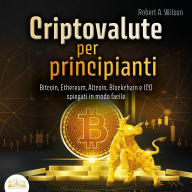 CRIPTOVALUTE PER PRINCIPIANTI - Bitcoin, Ethereum, Altcoin, Blockchain e ICO spiegati in modo facile: Come puoi investire in modo intelligente nelle valute digitali ed ottenere enormi profitti