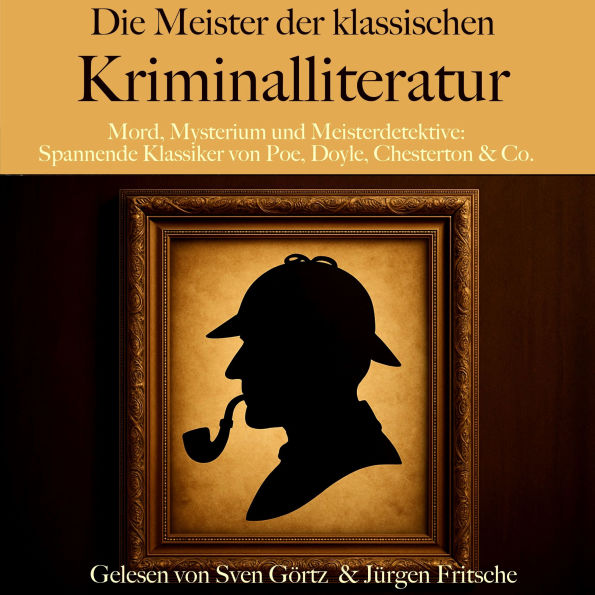 Die Meister der klassischen Kriminalliteratur: Mord, Mysterium und Meisterdetektive: Spannende Klassiker von Poe, Doyle, Chesterton & Co.