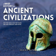 A Brief History of Ancient Civilizations: Why They Rose, How They Ruled, and What Brought Them Down