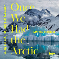 Once We Had the Arctic: Journeys and Stories from the North