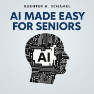 AI Made Easy for Seniors: Discover the Joy of Artificial Intelligence - A Step-by-Step Guide for Curious Minds Over 60