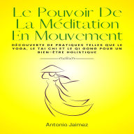 Le Pouvoir De La Méditation En Mouvement: Découverte de pratiques telles que le yoga, le tai chi et le qi gong pour un bien-être holistique
