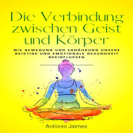Die Verbindung zwischen Geist und Körper: Wie Bewegung und Ernährung unsere geistige und emotionale Gesundheit beeinflussen.