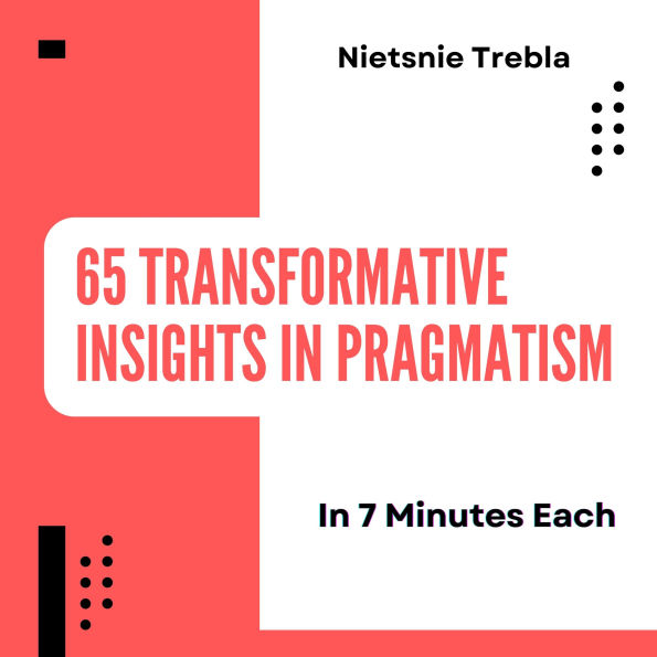 65 Transformative Insights in Pragmatism in 7 Minutes Each: Unlocking Practical Wisdom for Everyday Decision-Making