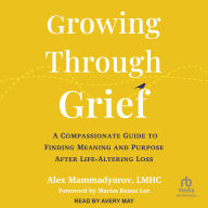 Growing Through Grief: A Compassionate Guide to Finding Meaning and Purpose After Life-Altering Loss