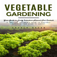 Vegetable Gardening: Your Guide to Easily Introduce Natural Pest Controls (A Practical Beginner's Guide to Vegetable Gardening from Seeds to Harvest)