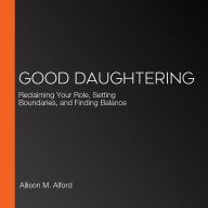 Good Daughtering: Reclaiming Your Role, Setting Boundaries, and Finding Balance