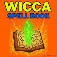 Wicca Spell Book: Witchcraft Castings for Love, Money, Protection, and Success, with Candle, Crystal, and Moon Magic, Manifestation, Cauldron Rituals, Elemental Spellcasting, Psychic Self-Defense, Divination, Astral Projection & a Personal Book of Shadows