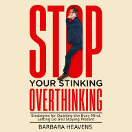 Stop Your Stinking Overthinking: Strategies for Quieting the Busy Mind, Letting Go and Staying Present