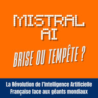 MISTRAL AI - Brise ou Tempête?: La Révolution de l'Intelligence Artificielle Française face aux géants mondiaux : L'IA open-source française peut-elle rivaliser avec OpenAI, ChatGPT, Gemini et DeepSeek