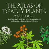 The Atlas of Deadly Plants: Botanical tales of othe world's most intoxicating, poisonous and dangerous specimens
