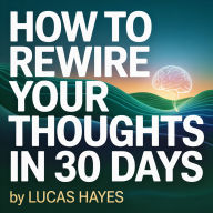 How to Rewire Your Thoughts in 30 Days: A CBT-Based Plan to Break Anxiety Patterns, Think Clearly, and Feel More in Control