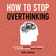 How to Stop Overthinking: A Practical Guide to Quiet Anxiety, Turn Self-Sabotage into Self-Improvement, and Regain Control of Your Mind