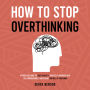 How to Stop Overthinking: A Practical Guide to Quiet Anxiety, Turn Self-Sabotage into Self-Improvement, and Regain Control of Your Mind