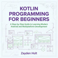 Kotlin Programming for Beginners: A Step-by-Step Guide to Learning Modern Android and Multiplatform Development