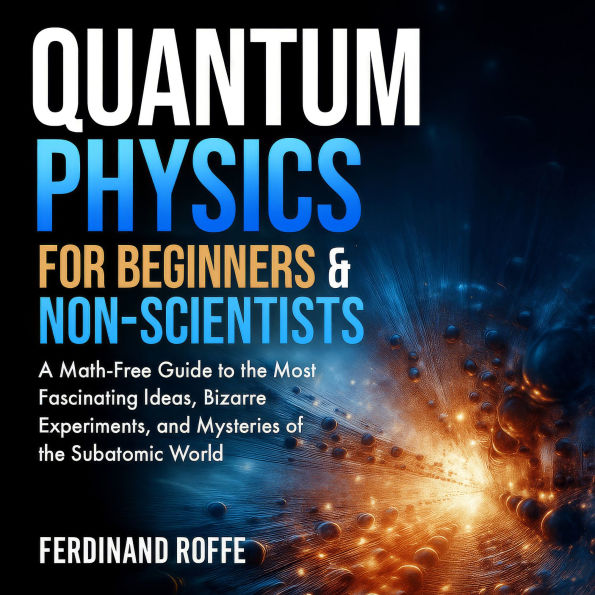 Quantum Physics for Beginners and Non-Scientists: A Math-Free Guide to the Most Fascinating Ideas, Bizarre Experiments, and Mysteries of the Subatomic World