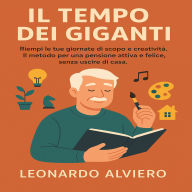 IL Tempo dei Giganti: Riempi le tue giornate di scopo e creatività. Il metodo per una pensione attiva e felice, senza uscire di casa.