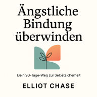 Ängstliche Bindung überwinden - Dein 90-Tage-Weg zur Selbstsicherheit: Heile deine Verlustangst und schaffe dauerhafte Nähe ohne dich verstellen zu müssen
