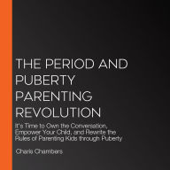 The Period and Puberty Parenting Revolution: It's Time to Own the Conversation, Empower Your Child, and Rewrite the Rules of Parenting Kids through Puberty