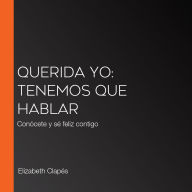 Querida yo: tenemos que hablar: Conócete y sé feliz contigo