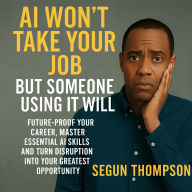 AI Won't Take Your Job - But Someone Using It Will: Future-Proof Your Career, Master Essential AI Skills, and Turn Disruption Into Your Greatest Opportunity.