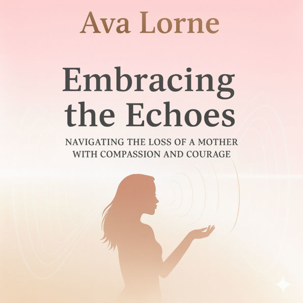 Embracing the Echoes: Navigating the Loss of a Mother with Compassion and Courage