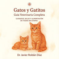 GATOS Y GATITOS: GUIA VETERINARIA COMPLETA: CUIDADOS, SALUD Y ALIMENTACION EN TODAS SUS ETAPAS